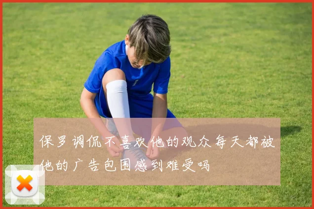 保罗调侃不喜欢他的观众每天都被他的广告包围感到难受吗