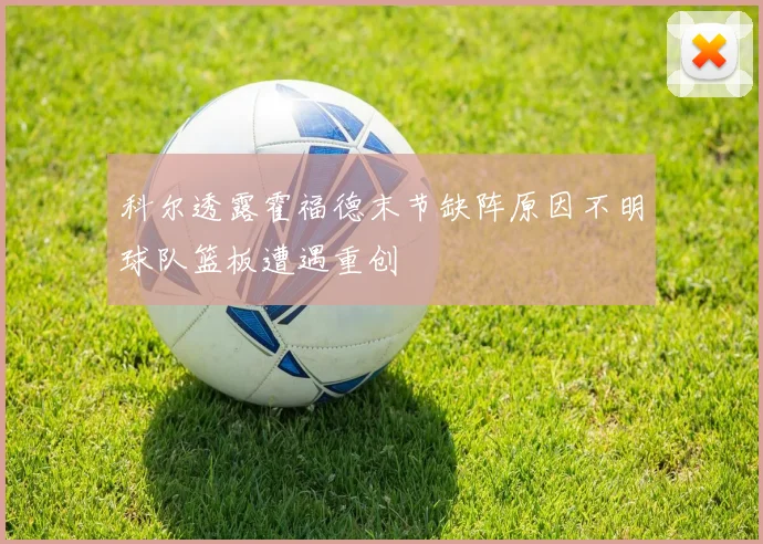 科尔透露霍福德末节缺阵原因不明球队篮板遭遇重创