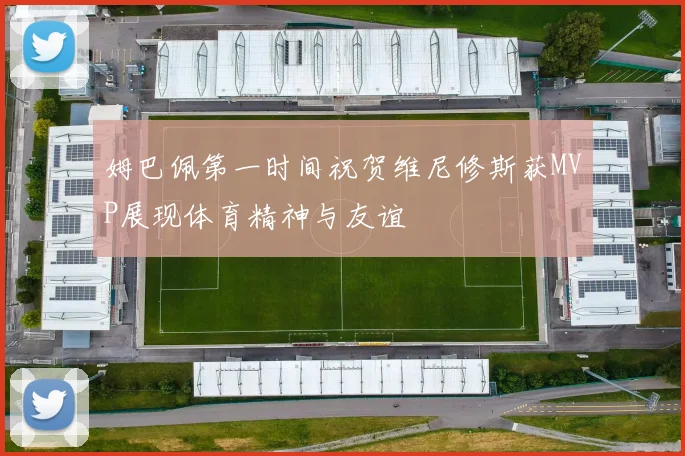 姆巴佩第一时间祝贺维尼修斯获MVP展现体育精神与友谊
