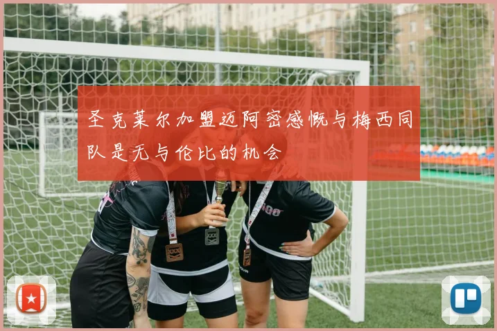 圣克莱尔加盟迈阿密感慨与梅西同队是无与伦比的机会