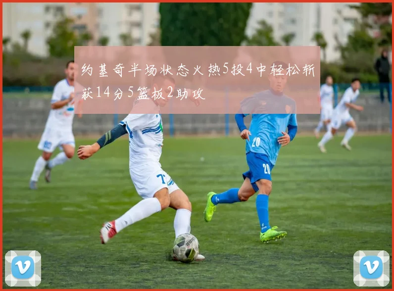 约基奇半场状态火热5投4中轻松斩获14分5篮板2助攻