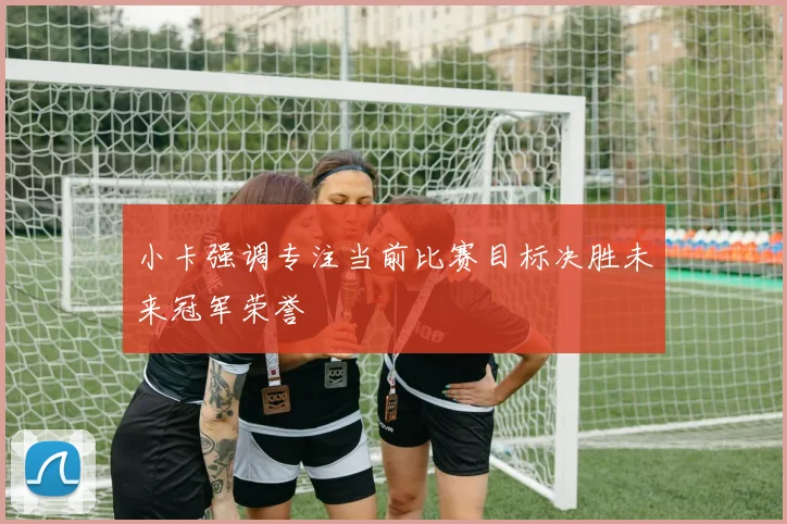 小卡强调专注当前比赛目标决胜未来冠军荣誉