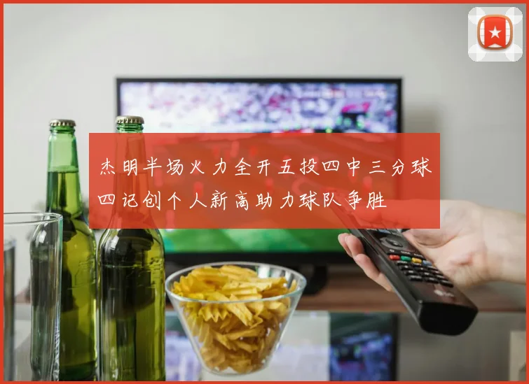 杰明半场火力全开五投四中三分球四记创个人新高助力球队争胜