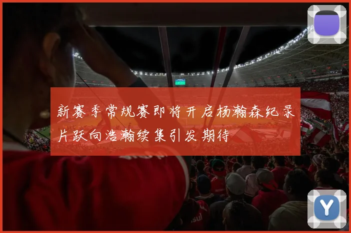 新赛季常规赛即将开启杨瀚森纪录片跃向浩瀚续集引发期待