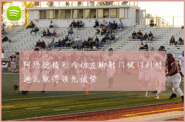 阿玛德精彩内切左脚射门破门科特迪瓦取得领先优势