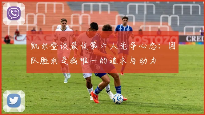 凯尔登谈最佳第六人竞争心态：团队胜利是我唯一的追求与动力