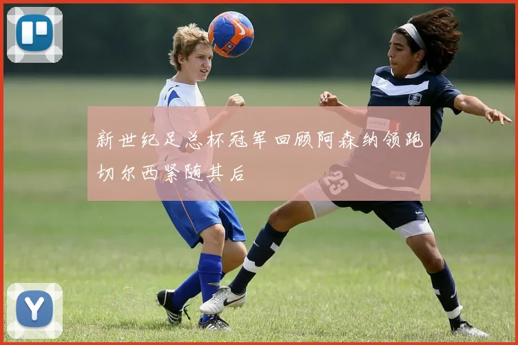 新世纪足总杯冠军回顾阿森纳领跑切尔西紧随其后