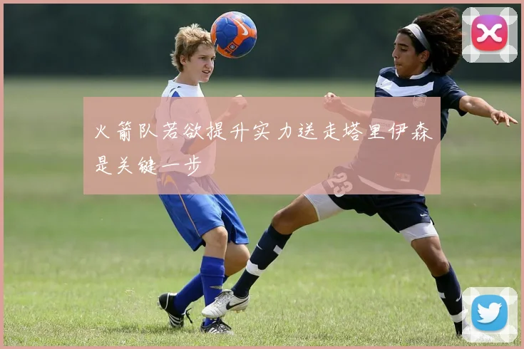 火箭队若欲提升实力送走塔里伊森是关键一步