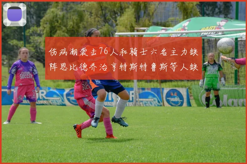 伤病潮袭击76人和骑士六名主力缺阵恩比德乔治亨特斯特鲁斯等人缺席