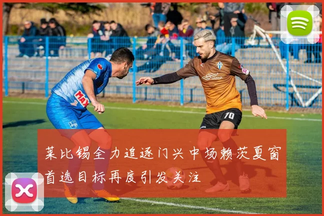 莱比锡全力追逐门兴中场赖茨夏窗首选目标再度引发关注