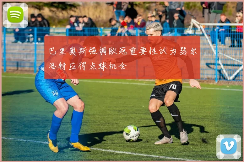 巴里奥斯强调欧冠重要性认为瑟尔洛特应得点球机会