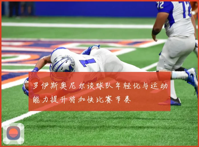 罗伊斯奥尼尔谈球队年轻化与运动能力提升将加快比赛节奏