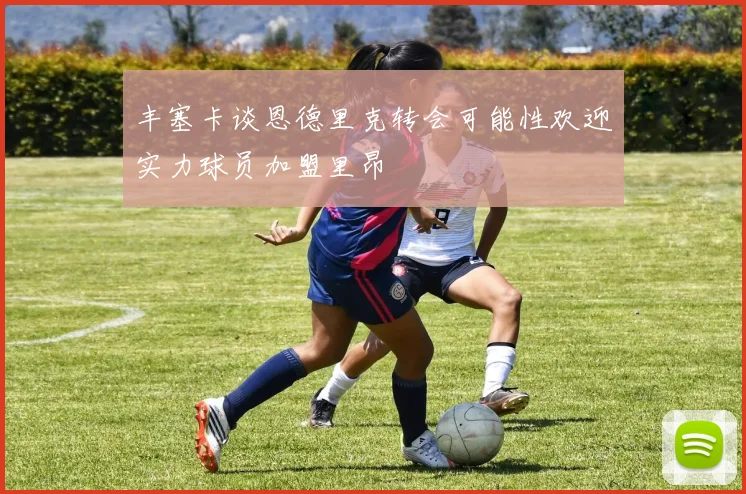 丰塞卡谈恩德里克转会可能性欢迎实力球员加盟里昂