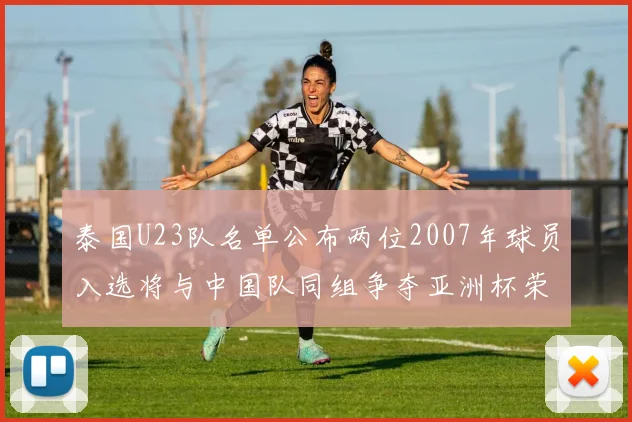泰国U23队名单公布两位2007年球员入选将与中国队同组争夺亚洲杯荣誉