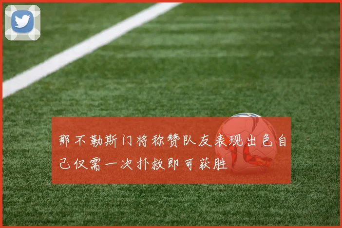 那不勒斯门将称赞队友表现出色自己仅需一次扑救即可获胜